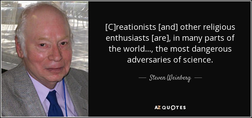 [C]reationists [and] other religious enthusiasts [are], in many parts of the world ..., the most dangerous adversaries of science. - Steven Weinberg