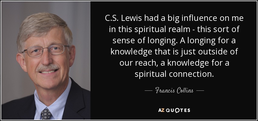 C.S. Lewis had a big influence on me in this spiritual realm - this sort of sense of longing. A longing for a knowledge that is just outside of our reach, a knowledge for a spiritual connection. - Francis Collins