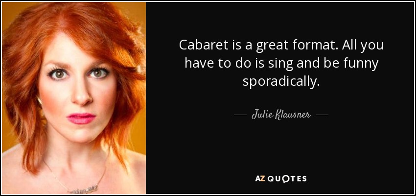 Cabaret is a great format. All you have to do is sing and be funny sporadically. - Julie Klausner