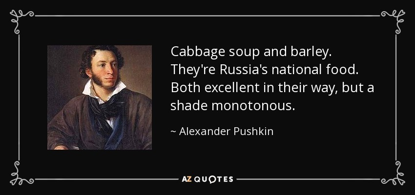 Cabbage soup and barley. They're Russia's national food. Both excellent in their way, but a shade monotonous. - Alexander Pushkin