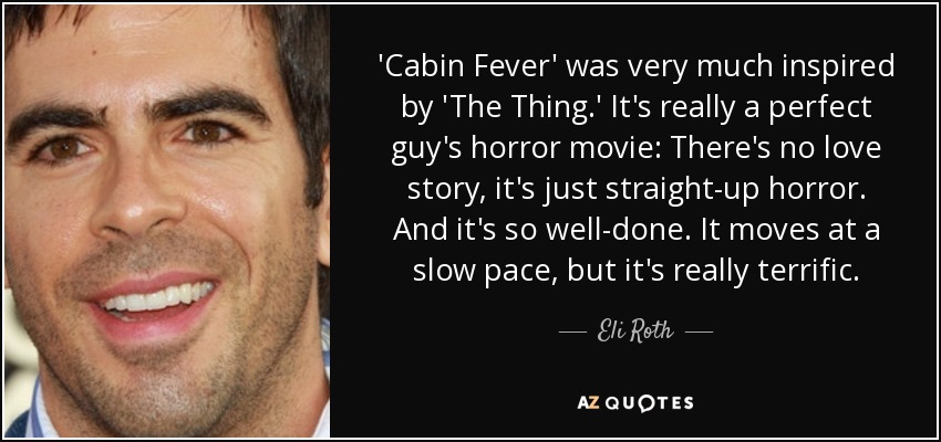 'Cabin Fever' was very much inspired by 'The Thing.' It's really a perfect guy's horror movie: There's no love story, it's just straight-up horror. And it's so well-done. It moves at a slow pace, but it's really terrific. - Eli Roth