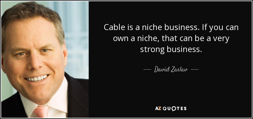 Cable is a niche business. If you can own a niche, that can be a very strong business. - David Zaslav
