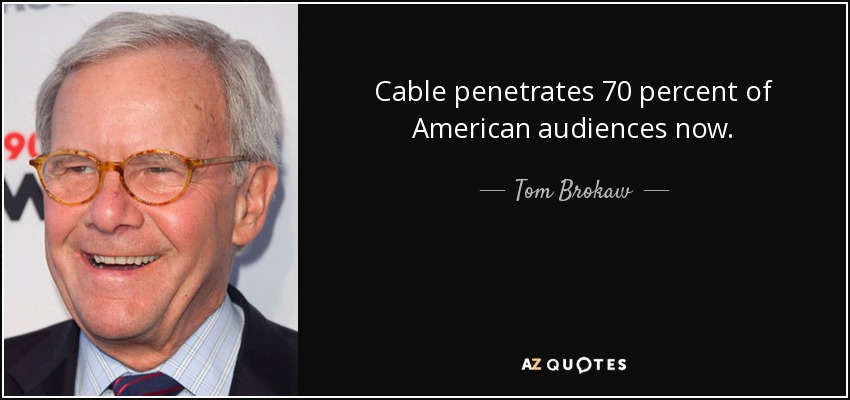Cable penetrates 70 percent of American audiences now. - Tom Brokaw