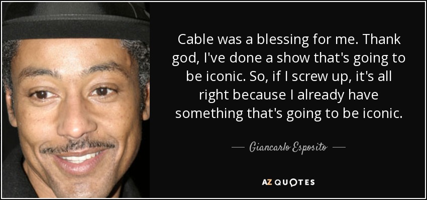 Cable was a blessing for me. Thank god, I've done a show that's going to be iconic. So, if I screw up, it's all right because I already have something that's going to be iconic. - Giancarlo Esposito