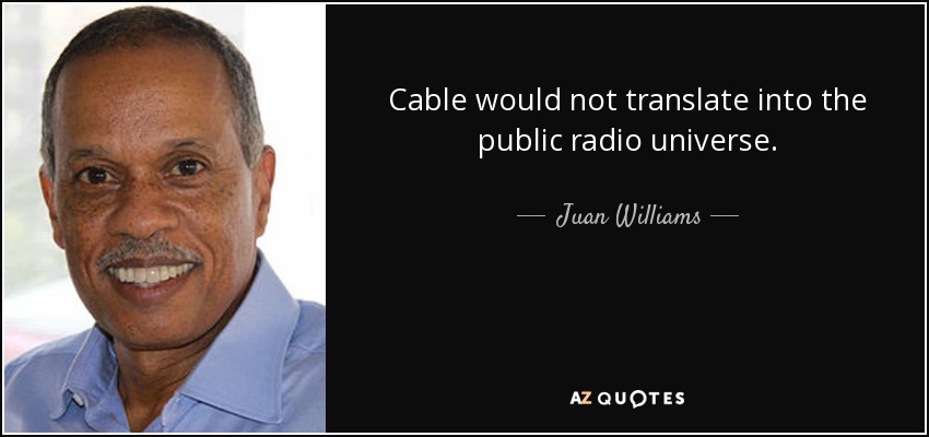 Cable would not translate into the public radio universe. - Juan Williams