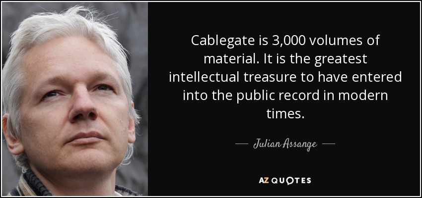 Cablegate is 3,000 volumes of material. It is the greatest intellectual treasure to have entered into the public record in modern times. - Julian Assange