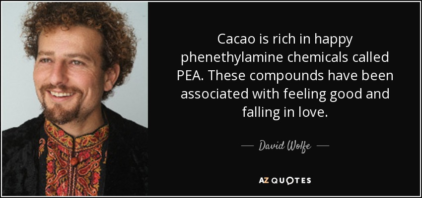 Cacao is rich in happy phenethylamine chemicals called PEA. These compounds have been associated with feeling good and falling in love. - David Wolfe