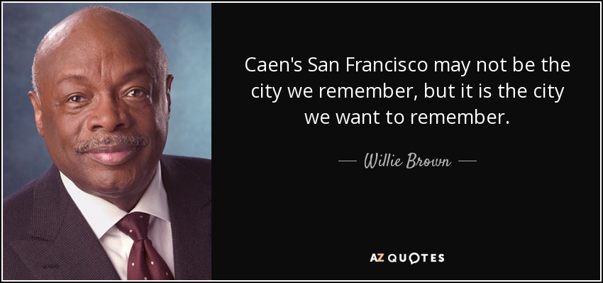 Caen's San Francisco may not be the city we remember, but it is the city we want to remember. - Willie Brown