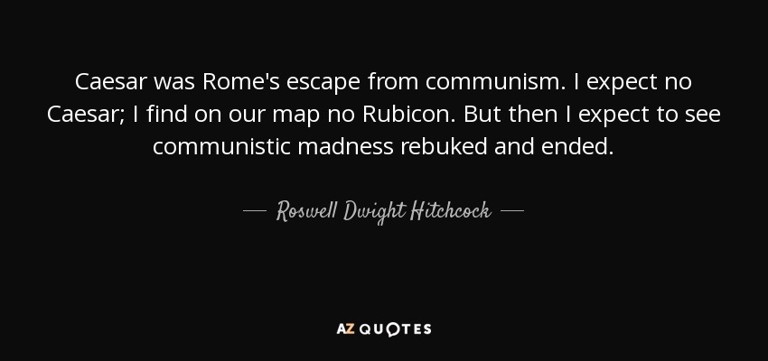 Caesar was Rome's escape from communism. I expect no Caesar; I find on our map no Rubicon. But then I expect to see communistic madness rebuked and ended. - Roswell Dwight Hitchcock