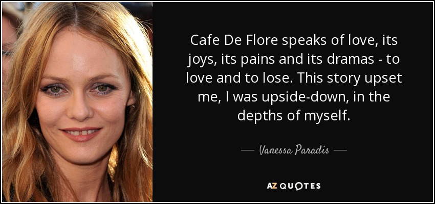Cafe De Flore speaks of love, its joys, its pains and its dramas - to love and to lose. This story upset me, I was upside-down, in the depths of myself. - Vanessa Paradis