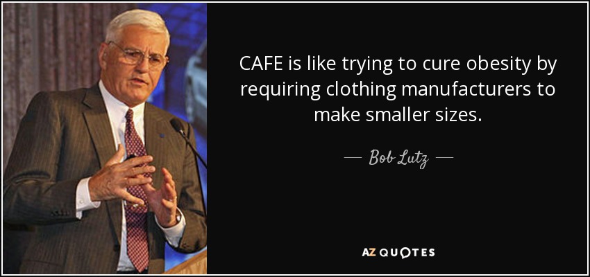CAFE is like trying to cure obesity by requiring clothing manufacturers to make smaller sizes. - Bob Lutz