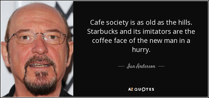 Cafe society is as old as the hills. Starbucks and its imitators are the coffee face of the new man in a hurry. - Ian Anderson