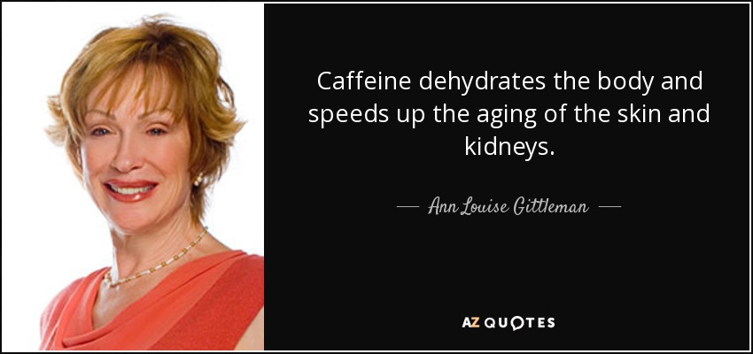 Caffeine dehydrates the body and speeds up the aging of the skin and kidneys. - Ann Louise Gittleman