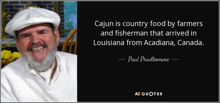 Cajun is country food by farmers and fisherman that arrived in Louisiana from Acadiana, Canada. - Paul Prudhomme