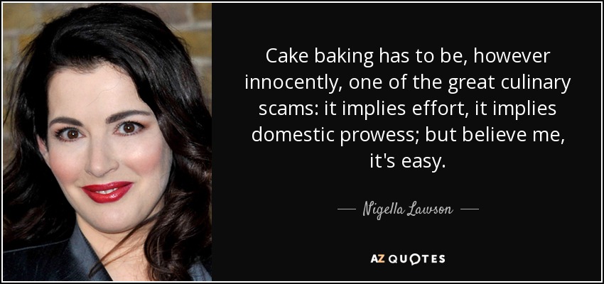 Cake baking has to be, however innocently, one of the great culinary scams: it implies effort, it implies domestic prowess; but believe me, it's easy. - Nigella Lawson