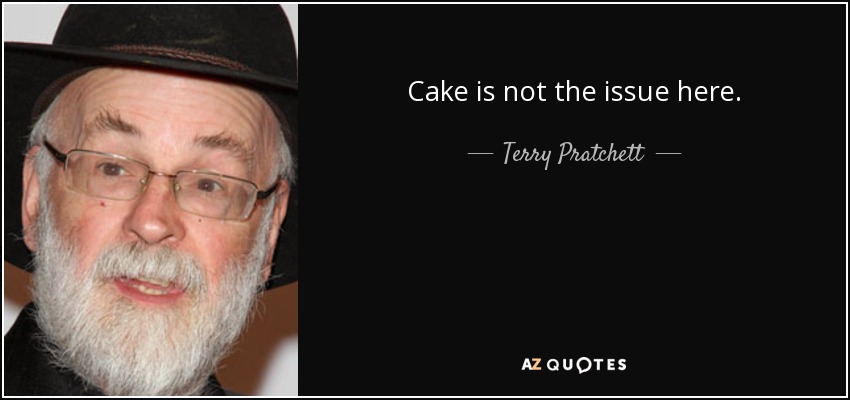 Cake is not the issue here. - Terry Pratchett