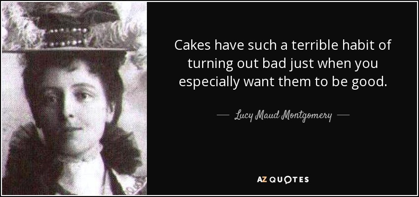 Cakes have such a terrible habit of turning out bad just when you especially want them to be good. - Lucy Maud Montgomery