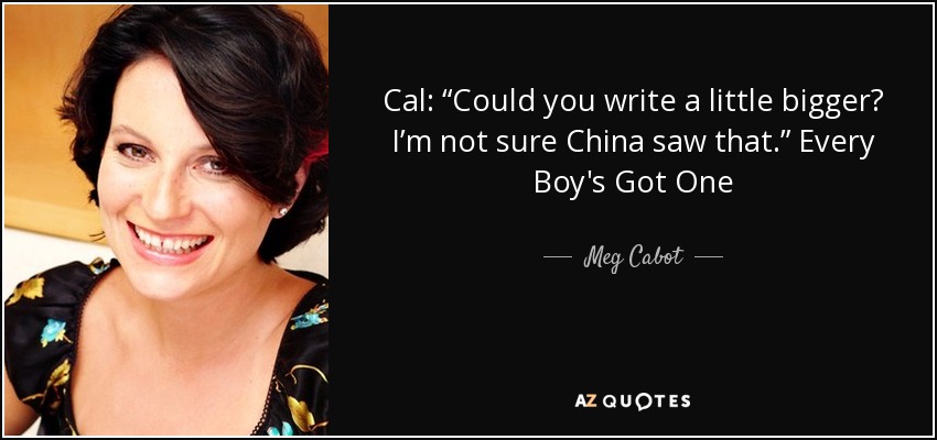 Cal: “Could you write a little bigger? I’m not sure China saw that.” Every Boy's Got One - Meg Cabot