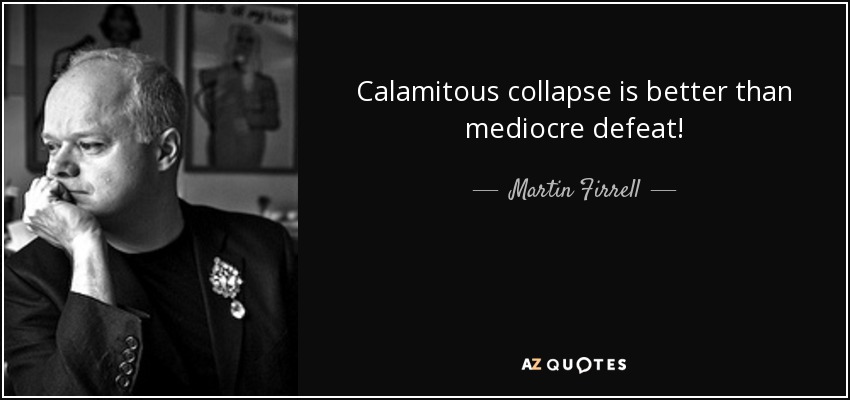 Calamitous collapse is better than mediocre defeat! - Martin Firrell
