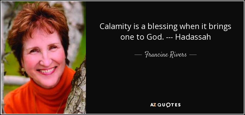 Calamity is a blessing when it brings one to God. --- Hadassah - Francine Rivers