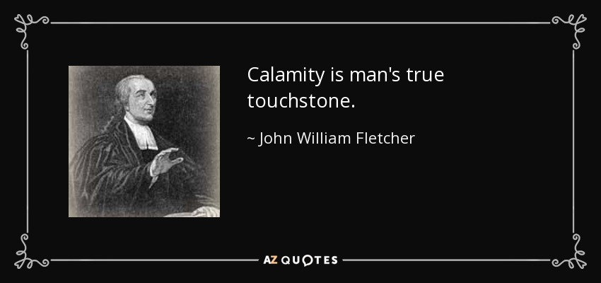 Calamity is man's true touchstone. - John William Fletcher