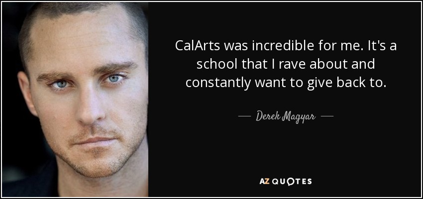 CalArts was incredible for me. It's a school that I rave about and constantly want to give back to. - Derek Magyar