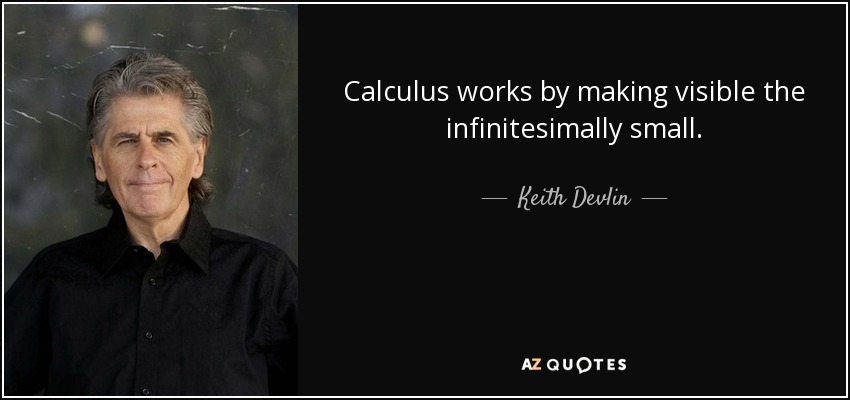 Calculus works by making visible the infinitesimally small. - Keith Devlin