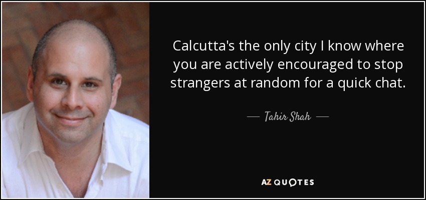 Calcutta's the only city I know where you are actively encouraged to stop strangers at random for a quick chat. - Tahir Shah