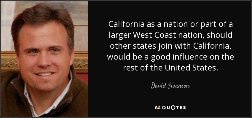 California as a nation or part of a larger West Coast nation, should other states join with California, would be a good influence on the rest of the United States. - David Swanson