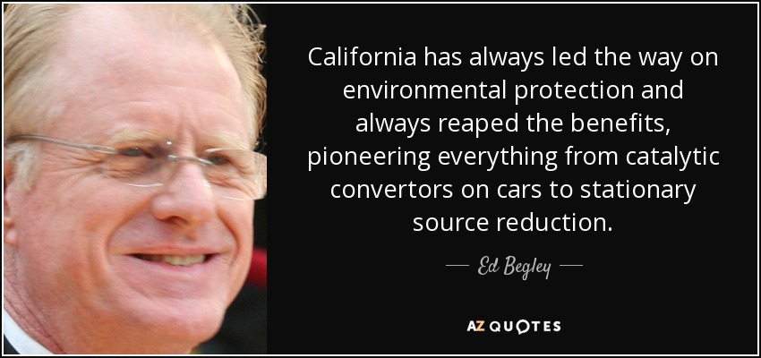 California has always led the way on environmental protection and always reaped the benefits, pioneering everything from catalytic convertors on cars to stationary source reduction. - Ed Begley, Jr.