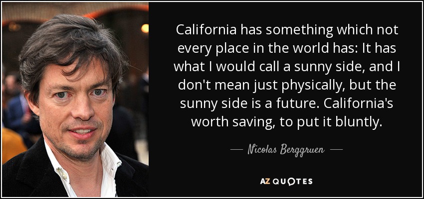 California has something which not every place in the world has: It has what I would call a sunny side, and I don't mean just physically, but the sunny side is a future. California's worth saving, to put it bluntly. - Nicolas Berggruen