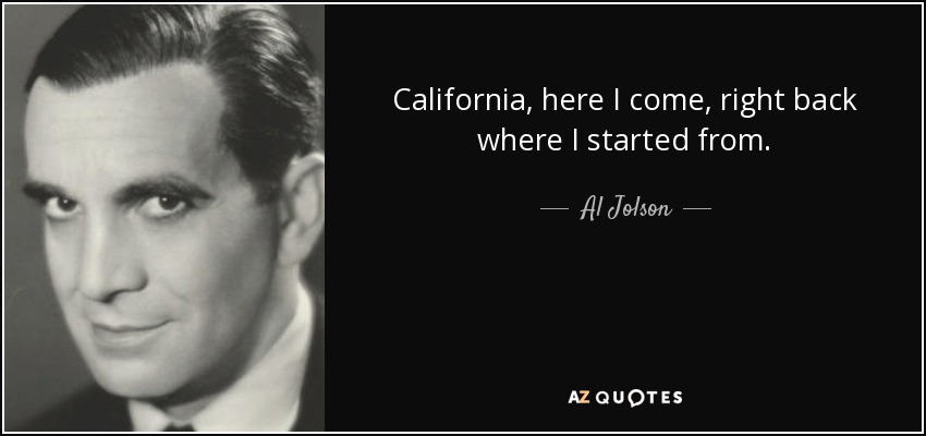 California, here I come, right back where I started from. - Al Jolson