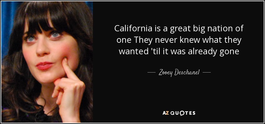 California is a great big nation of one They never knew what they wanted 'til it was already gone - Zooey Deschanel