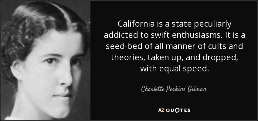 California is a state peculiarly addicted to swift enthusiasms. It is a seed-bed of all manner of cults and theories, taken up, and dropped, with equal speed. - Charlotte Perkins Gilman