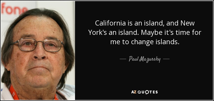 California is an island, and New York's an island. Maybe it's time for me to change islands. - Paul Mazursky