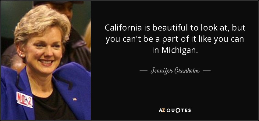 California is beautiful to look at, but you can't be a part of it like you can in Michigan. - Jennifer Granholm