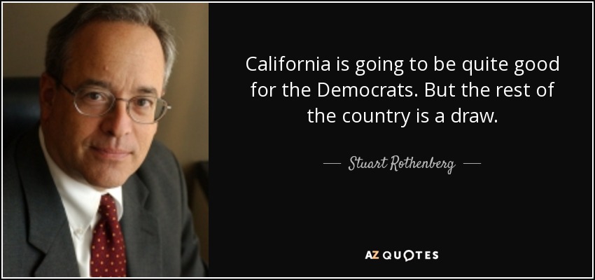 California is going to be quite good for the Democrats. But the rest of the country is a draw. - Stuart Rothenberg
