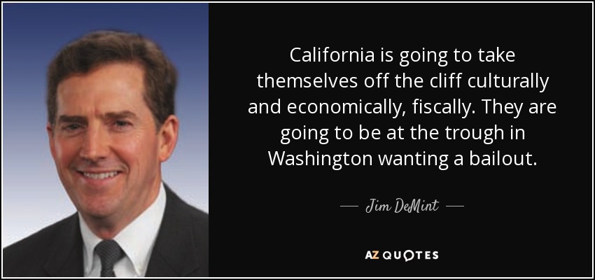 California is going to take themselves off the cliff culturally and economically, fiscally. They are going to be at the trough in Washington wanting a bailout. - Jim DeMint