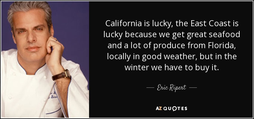 California is lucky, the East Coast is lucky because we get great seafood and a lot of produce from Florida, locally in good weather, but in the winter we have to buy it. - Eric Ripert