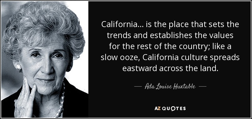 California ... is the place that sets the trends and establishes the values for the rest of the country; like a slow ooze, California culture spreads eastward across the land. - Ada Louise Huxtable