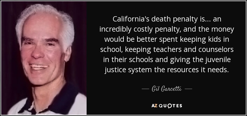 California's death penalty is ... an incredibly costly penalty, and the money would be better spent keeping kids in school, keeping teachers and counselors in their schools and giving the juvenile justice system the resources it needs. - Gil Garcetti