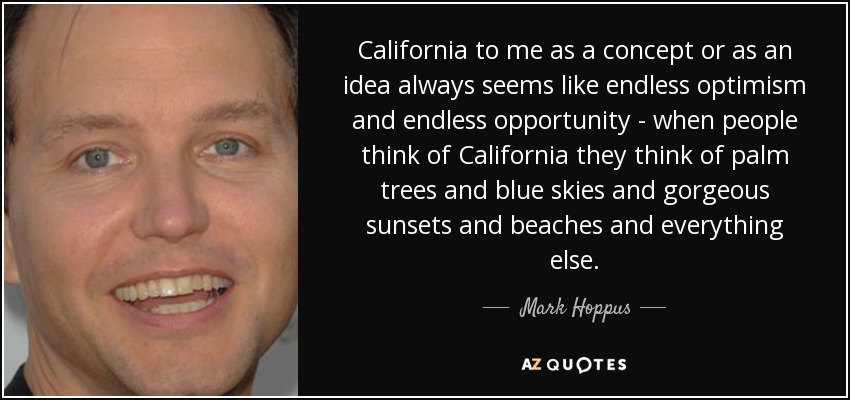 California to me as a concept or as an idea always seems like endless optimism and endless opportunity - when people think of California they think of palm trees and blue skies and gorgeous sunsets and beaches and everything else. - Mark Hoppus