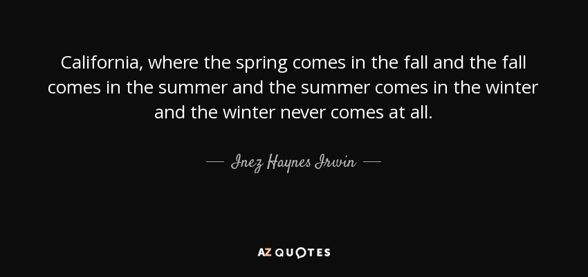 California, where the spring comes in the fall and the fall comes in the summer and the summer comes in the winter and the winter never comes at all. - Inez Haynes Irwin