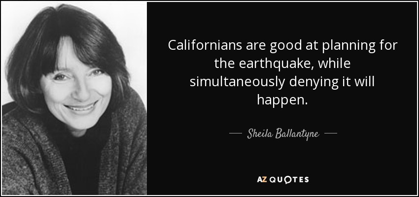 Californians are good at planning for the earthquake, while simultaneously denying it will happen. - Sheila Ballantyne