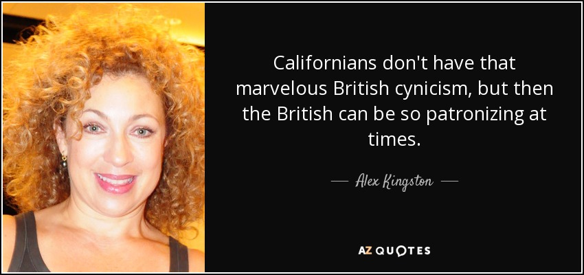 Californians don't have that marvelous British cynicism, but then the British can be so patronizing at times. - Alex Kingston
