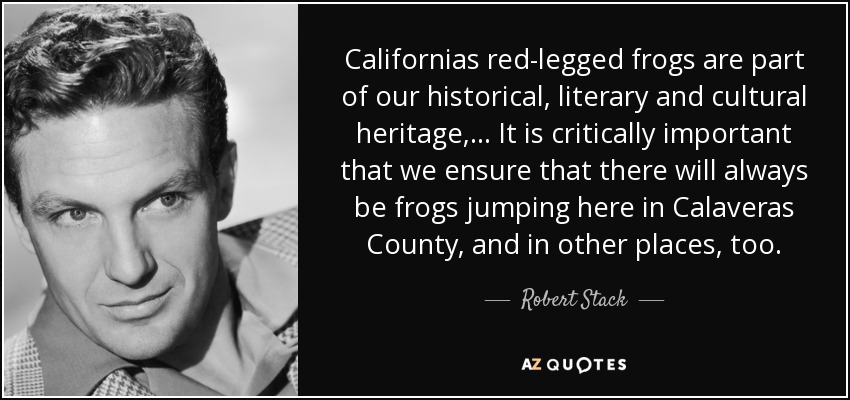 Californias red-legged frogs are part of our historical, literary and cultural heritage, ... It is critically important that we ensure that there will always be frogs jumping here in Calaveras County, and in other places, too. - Robert Stack