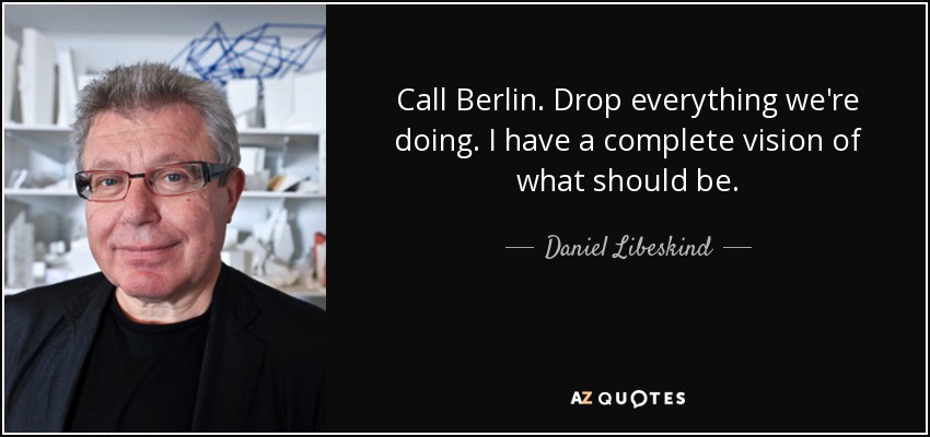 Call Berlin. Drop everything we're doing. I have a complete vision of what should be. - Daniel Libeskind