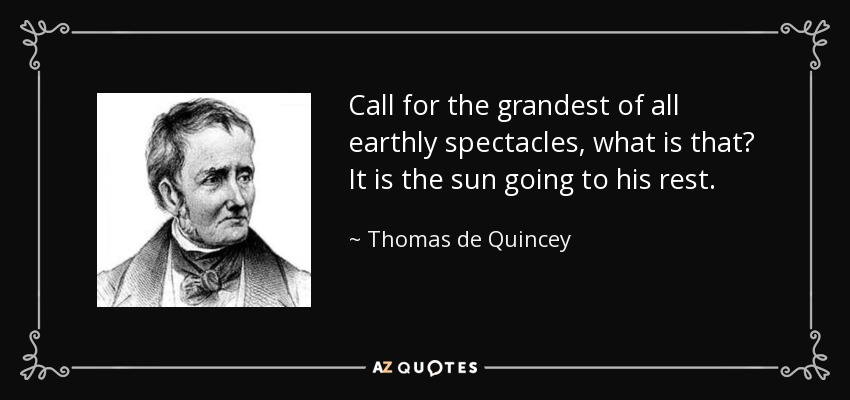 Call for the grandest of all earthly spectacles, what is that? It is the sun going to his rest. - Thomas de Quincey