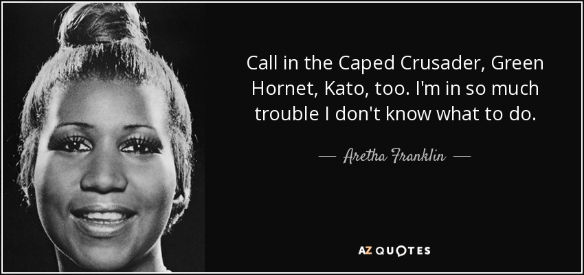 Call in the Caped Crusader, Green Hornet, Kato, too. I'm in so much trouble I don't know what to do. - Aretha Franklin