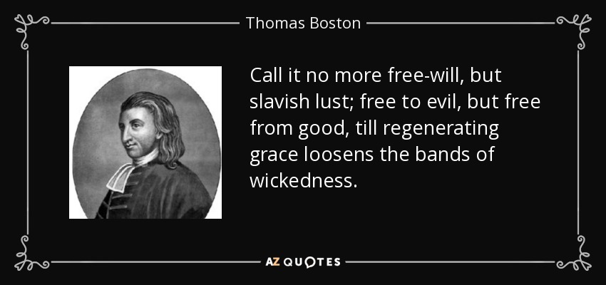 Call it no more free-will, but slavish lust; free to evil, but free from good, till regenerating grace loosens the bands of wickedness. - Thomas Boston